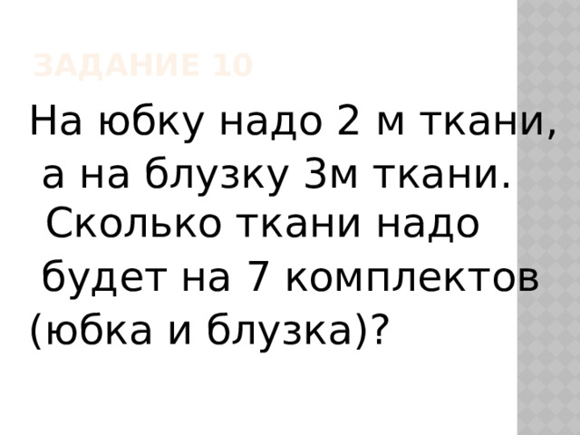 Задание 10 На юбку надо 2 м ткани,  а на блузку 3м ткани. Сколько ткани надо  будет на 7 комплектов (юбка и блузка)? 