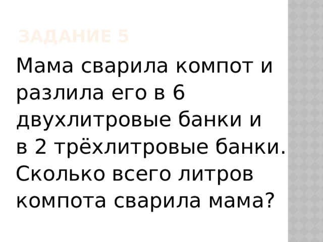 Задание 5 Мама сварила компот и разлила его в 6 двухлитровые банки и в 2 трёхлитровые банки. Сколько всего литров компота сварила мама? 