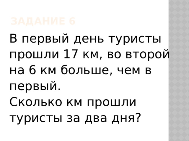 Задание 6 В первый день туристы прошли 17 км, во второй на 6 км больше, чем в первый. Сколько км прошли туристы за два дня? 