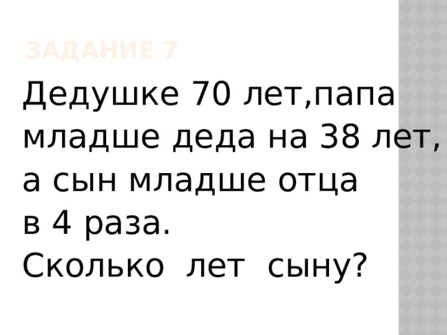 Задание 7 Дедушке 70 лет,папа младше деда на 38 лет, а сын младше отца в 4 раза. Сколько лет сыну? 