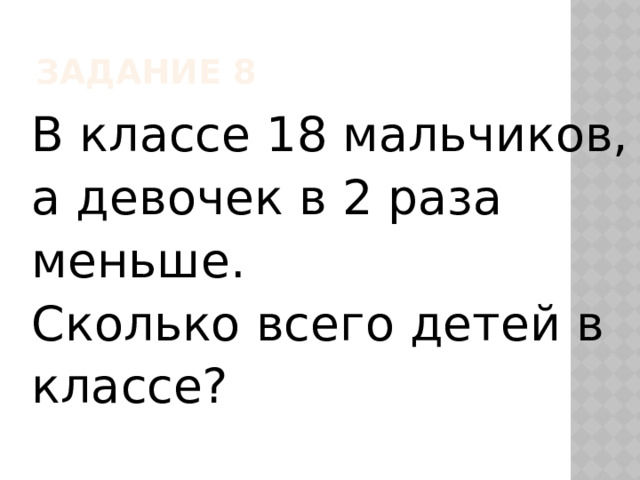 Задание 8 В классе 18 мальчиков, а девочек в 2 раза меньше. Сколько всего детей в классе? 