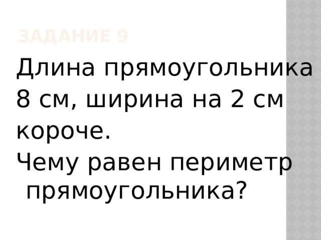 Задание 9 Длина прямоугольника 8 см, ширина на 2 см короче. Чему равен периметр прямоугольника? 
