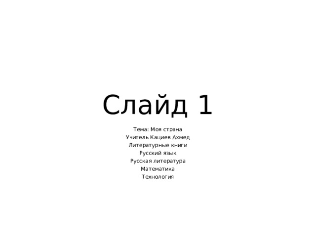 Слайд 1 Тема: Моя страна Учитель Кациев Ахмед Литературные книги Русский язык Русская литература Математика Технология 