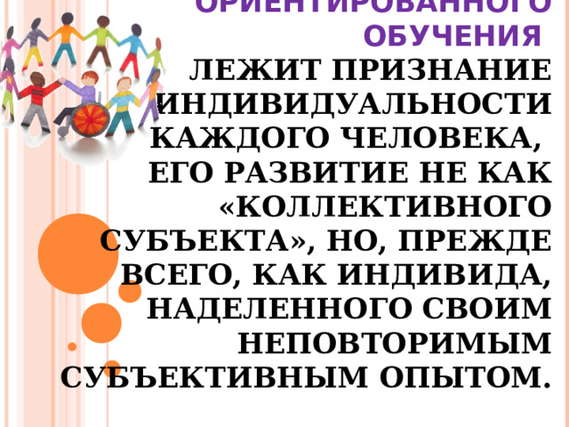  В ОСНОВЕ ЛИЧНОСТНО- ОРИЕНТИРОВАННОГО ОБУЧЕНИЯ    ЛЕЖИТ ПРИЗНАНИЕ ИНДИВИДУАЛЬНОСТИ КАЖДОГО ЧЕЛОВЕКА,  ЕГО РАЗВИТИЕ НЕ КАК «КОЛЛЕКТИВНОГО СУБЪЕКТА», НО, ПРЕЖДЕ ВСЕГО, КАК ИНДИВИДА, НАДЕЛЕННОГО СВОИМ НЕПОВТОРИМЫМ СУБЪЕКТИВНЫМ ОПЫТОМ. 