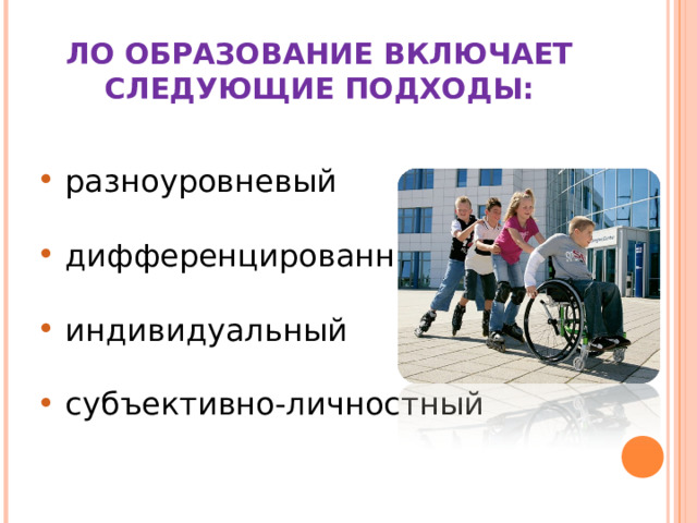 ЛО ОБРАЗОВАНИЕ ВКЛЮЧАЕТ СЛЕДУЮЩИЕ ПОДХОДЫ:  разноуровневый  дифференцированный  индивидуальный  субъективно-личностный 