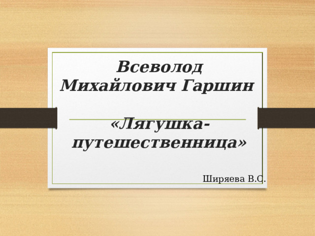 Всеволод Михайлович Гаршин   «Лягушка-путешественница»   Ширяева В.С. 