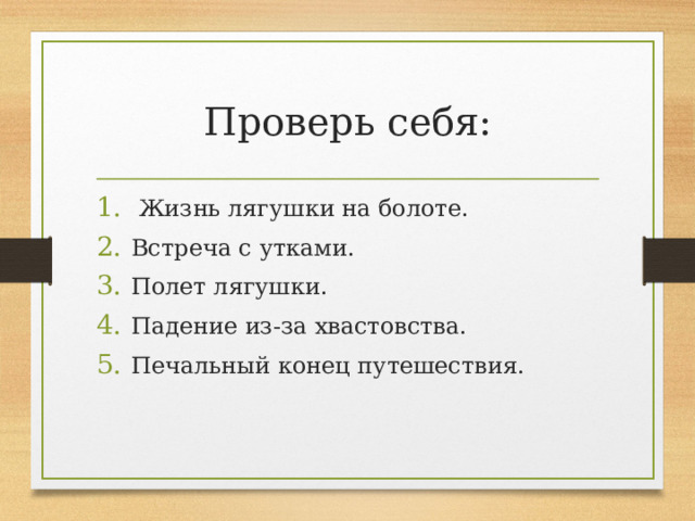 Проверь себя:   Жизнь лягушки на болоте.  Встреча с утками.  Полет лягушки.  Падение из-за хвастовства. Печальный конец путешествия. 