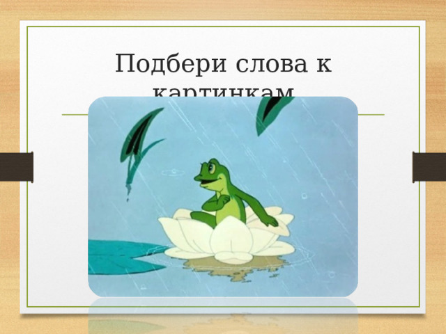 Подбери слова к картинкам 