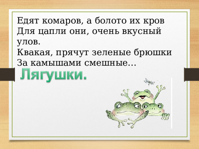 Едят комаров, а болото их кров Для цапли они, очень вкусный улов. Квакая, прячут зеленые брюшки За камышами смешные… 