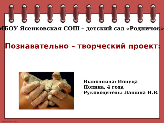 МБОУ Ясенковская СОШ – детский сад «Родничок» Познавательно – творческий проект: «Волшебная глина» Выполнила: Ионуца Полина, 4 года Руководитель: Лашина Н.В. 