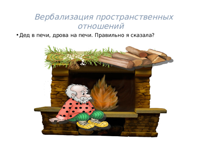   Вербализация пространственных отношений Дед в печи, дрова на печи. Правильно я сказала? 