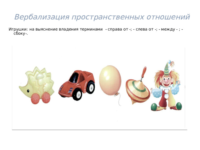  Вербализация пространственных отношений Игрушки: на выяснение владения терминами - справа от -; - слева от -; - между - ; -сбоку-. 