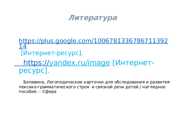 Литература  https://plus.google.com/100678133678671139214  [Интернет-ресурс].  https:// yandex.ru/image [Интернет-ресурс].  Белавина, Логопедические карточки для обследования и развития лексико-грамматического строя и связной речи детей./ наглядное пособие. – Сфера 