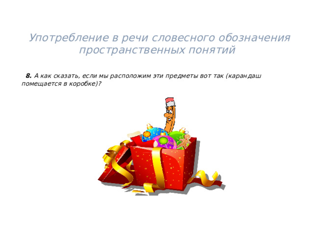  Употребление в речи словесного обозначения пространственных понятий      8. А как сказать, если мы расположим эти предметы вот так (карандаш помещается в коробке)?  