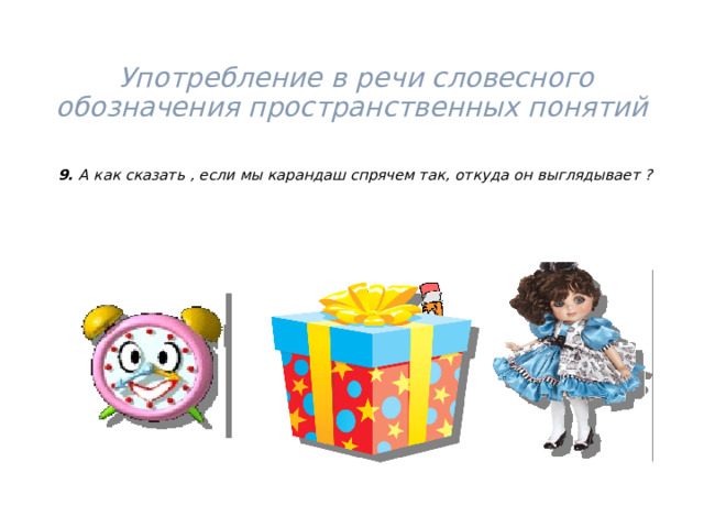  Употребление в речи словесного обозначения пространственных понятий      9. А как сказать , если мы карандаш спрячем так, откуда он выглядывает ?  