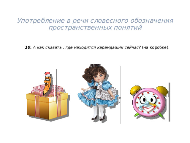 Употребление в речи словесного обозначения пространственных понятий      10. А как сказать , где находится карандашик сейчас? (на коробке). 
