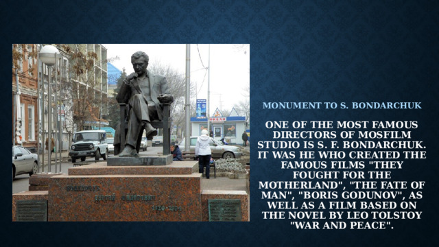      Monument To S. Bondarchuk   One of the most famous Directors of Mosfilm Studio is S. F. Bondarchuk. It was he who created the famous films 