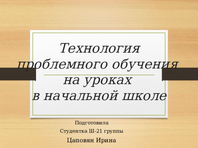 Технология проблемного обучения  на уроках  в начальной школе Подготовила Студентка Ш-21 группы Цаповян Ирина 
