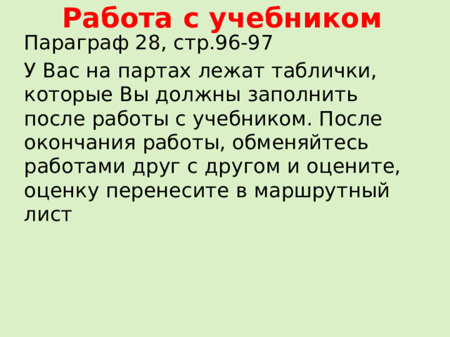 Работа с учебником Параграф 28, стр.96-97 У Вас на партах лежат таблички, которые Вы должны заполнить после работы с учебником. После окончания работы, обменяйтесь работами друг с другом и оцените, оценку перенесите в маршрутный лист 