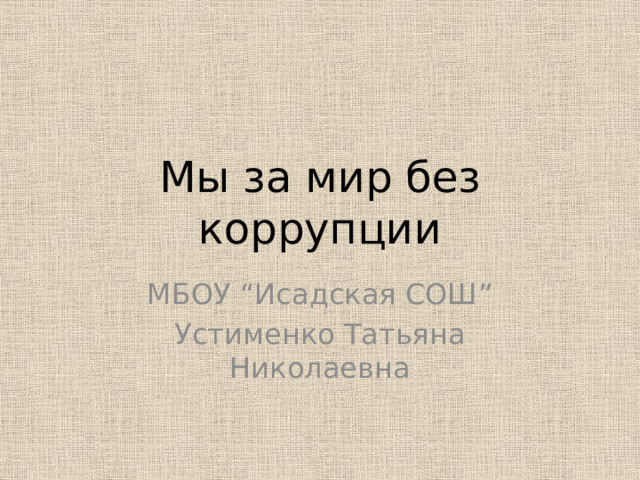 Мы за мир без коррупции МБОУ “Исадская СОШ” Устименко Татьяна Николаевна 