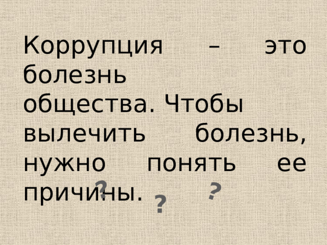 ? ? Коррупция – это болезнь общества. Чтобы вылечить болезнь, нужно понять ее причины.  ? 