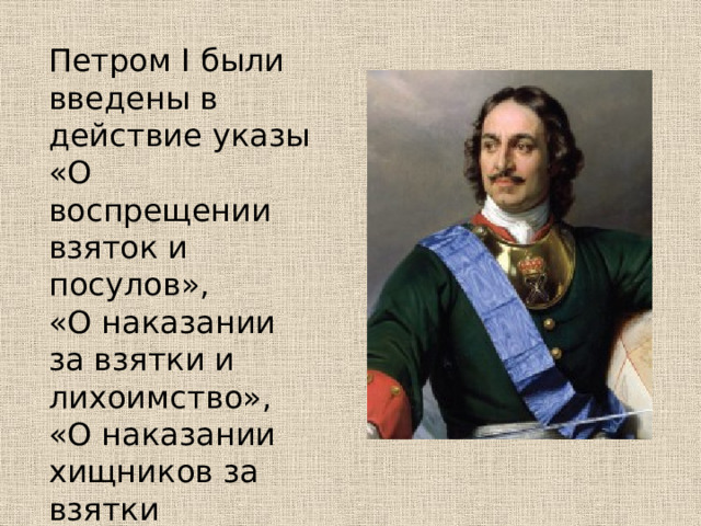 Петром I были введены в действие указы «О воспрещении взяток и посулов», «О наказании за взятки и лихоимство», «О наказании хищников за взятки лишением имения и живота».  