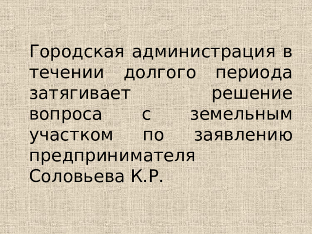 Городская администрация в течении долгого периода затягивает решение вопроса с земельным участком по заявлению предпринимателя   Соловьева К.Р.  