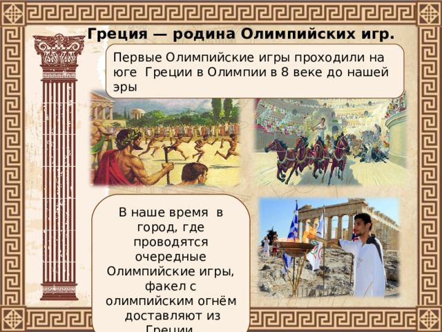  Греция — родина Олимпийских игр. Первые Олимпийские игры проходили на юге Греции в Олимпии в 8 веке до нашей эры В наше время в город, где проводятся очередные Олимпийские игры, факел с олимпийским огнём доставляют из Греции. 