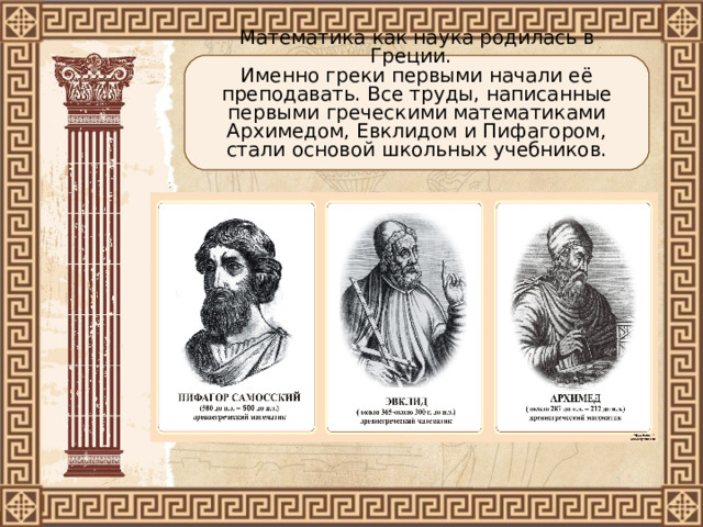 Математика как наука родилась в Греции.  Именно греки первыми начали её преподавать. Все труды, написанные первыми греческими математиками Архимедом, Евклидом и Пифагором, стали основой школьных учебников. 