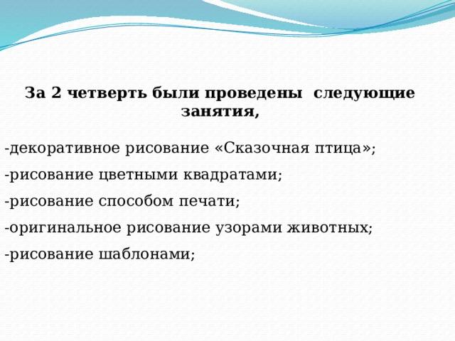 За 2 четверть были проведены следующие занятия,  -декоративное рисование « Сказочная птица » ; -рисование цветными квадратами; -рисование способом печати; -оригинальное рисование узорами животных; -рисование шаблонами; 