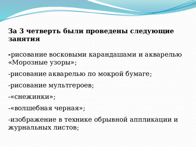 За 3 четверть были проведены следующие занятия - рисование восковыми карандашами и акварелью  « Морозные узоры » ; -рисование акварелью по мокрой бумаге; -рисование мультгероев; - « снежинки » ; - « волшебная черная » ; -изображение в технике обрывной аппликации и журнальных листов; 