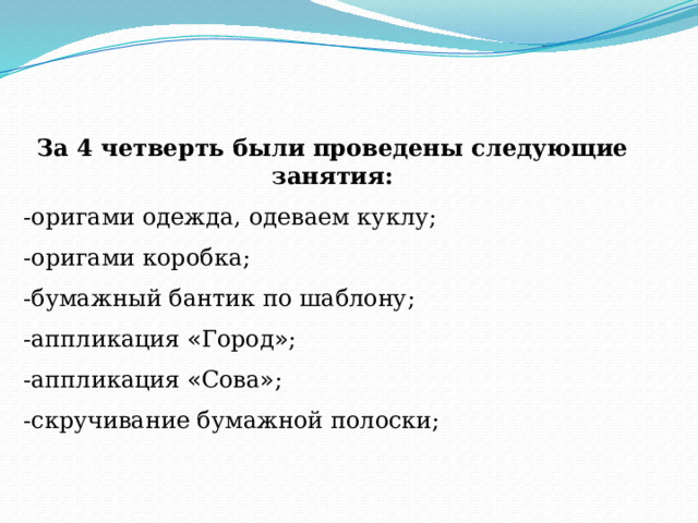 За 4 четверть были проведены следующие занятия: -оригами одежда, одеваем куклу; -оригами коробка; -бумажный бантик по шаблону; -аппликация « Город » ; -аппликация « Сова » ; -скручивание бумажной полоски; 