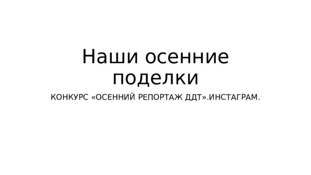 Наши осенние поделки КОНКУРС «ОСЕННИЙ РЕПОРТАЖ ДДТ».ИНСТАГРАМ. 