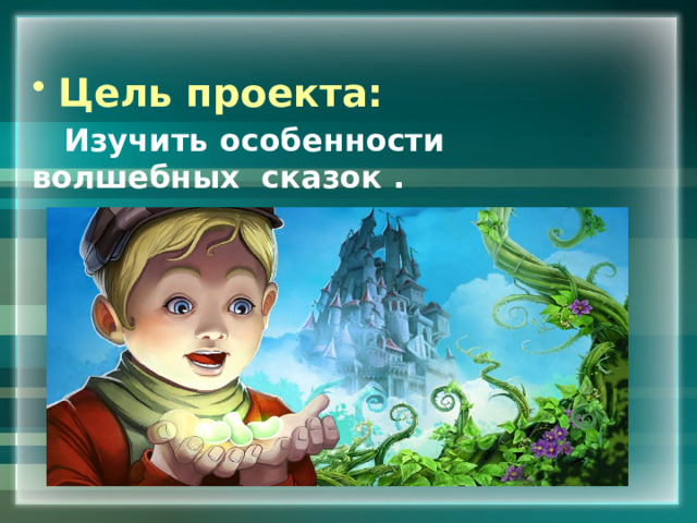 Цель проекта:  Изучить особенности волшебных сказок .  