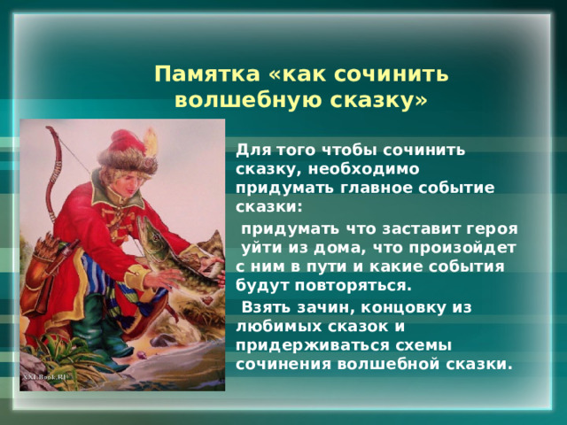 Памятка «как сочинить волшебную сказку» Для того чтобы сочинить сказку, необходимо придумать главное событие сказки:  придумать что заставит героя уйти из дома, что произойдет с ним в пути и какие события будут повторяться.  Взять зачин, концовку из любимых сказок и придерживаться схемы сочинения волшебной сказки. 