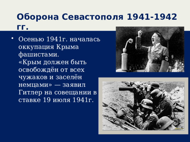 Оборона Севастополя 1941-1942 гг. Осенью 1941г. началась оккупация Крыма фашистами.  «Крым должен быть освобождён от всех чужаков и заселён немцами» — заявил Гитлер на совещании в ставке 19 июля 1941г. 