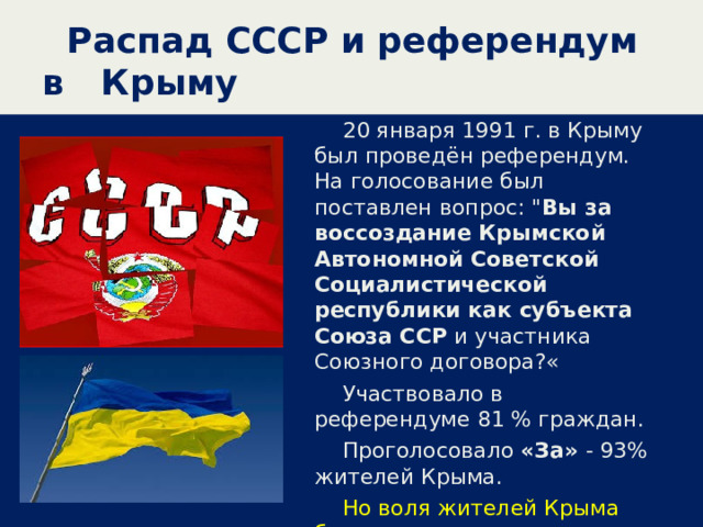  Распад СССР и референдум в Крыму 20 января 1991 г. в Крыму был проведён референдум. На голосование был поставлен вопрос: 