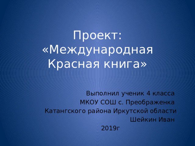 Проект: «Международная Красная книга» Выполнил ученик 4 класса МКОУ СОШ с. Преображенка Катангского района Иркутской области Шейкин Иван 2019г 