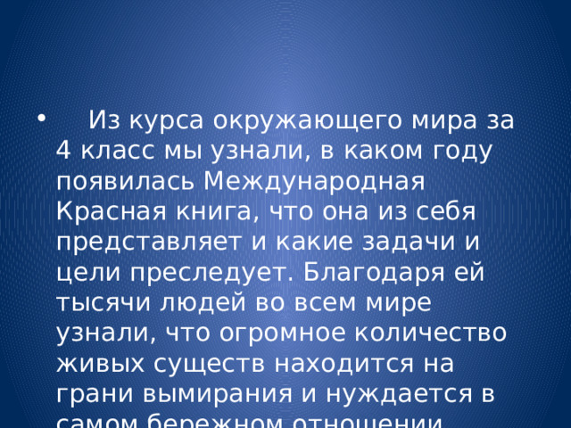  Из курса окружающего мира за 4 класс мы узнали, в каком году появилась Международная Красная книга, что она из себя представляет и какие задачи и цели преследует. Благодаря ей тысячи людей во всем мире узнали, что огромное количество живых существ находится на грани вымирания и нуждается в самом бережном отношении. 