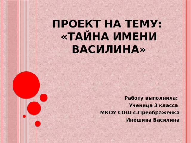 Проект на тему:  «Тайна имени Василина» Работу выполнила: Ученица 3 класса МКОУ СОШ с.Преображенка Инешина Василина 
