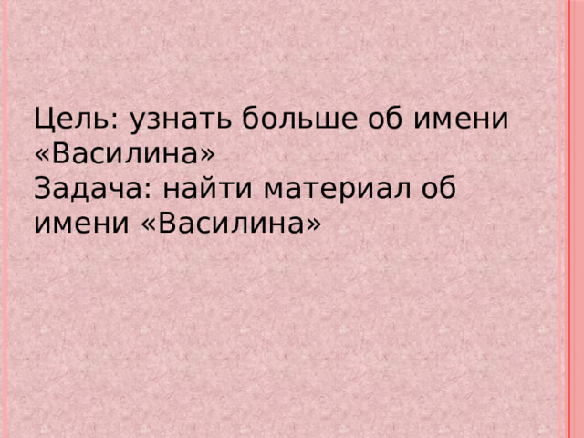 Цель: узнать больше об имени «Василина» Задача: найти материал об имени «Василина» 