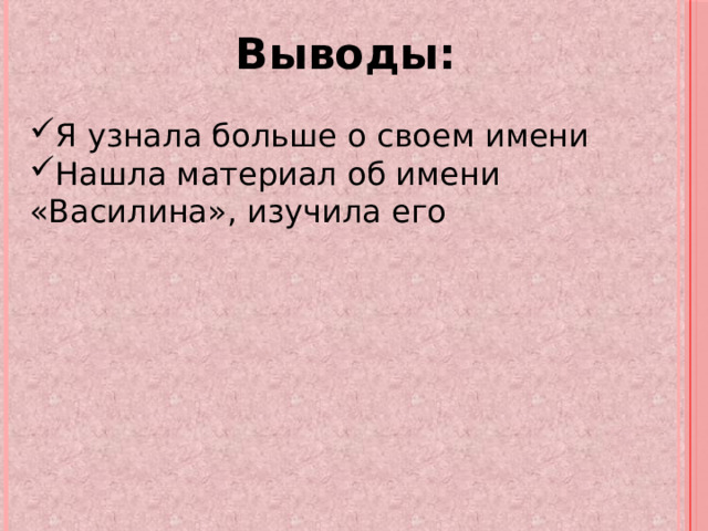 Выводы: Я узнала больше о своем имени Нашла материал об имени «Василина», изучила его 