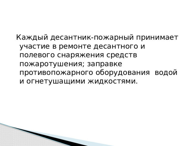  Каждый десантник-пожарный принимает участие в ремонте десантного и полевого снаряжения средств пожаротушения; заправке противопожарного оборудования водой и огнетушащими жидкостями. 