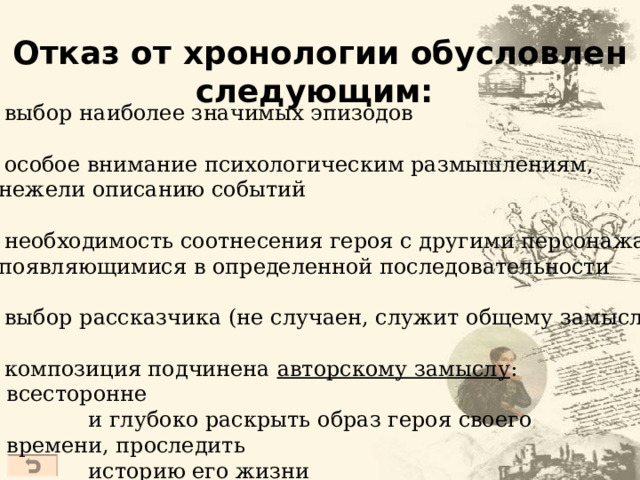 Отказ от хронологии обусловлен следующим:  выбор наиболее значимых эпизодов  особое внимание психологическим размышлениям,  нежели описанию событий  необходимость соотнесения героя с другими персонажами,  появляющимися в определенной последовательности  выбор рассказчика (не  случаен, служит общему замыслу)  композиция подчинена авторскому замыслу :  всесторонне  и глубоко раскрыть образ героя своего времени, проследить  историю его жизни  