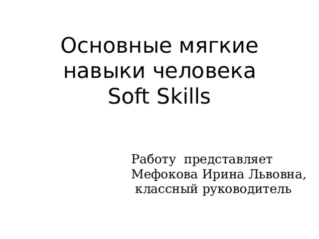 Основные мягкие навыки человека  Soft Skills Работу представляет Мефокова Ирина Львовна,  классный руководитель 