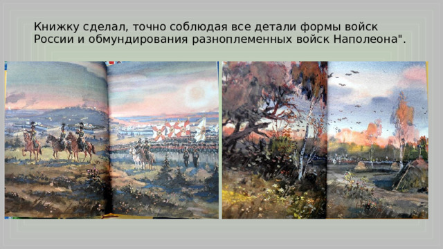 Книжку сделал, точно соблюдая все детали формы войск России и обмундирования разноплеменных войск Наполеона