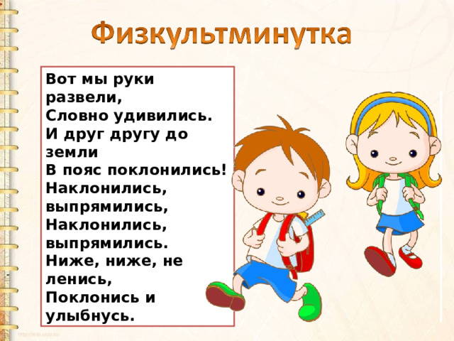 Вот мы руки развели,  Словно удивились.  И друг другу до земли  В пояс поклонились!  Наклонились, выпрямились,  Наклонились, выпрямились.  Ниже, ниже, не ленись,  Поклонись и улыбнусь. 