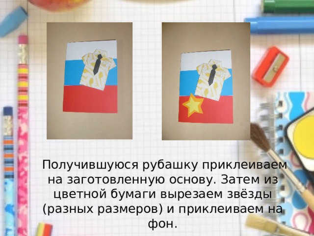  Получившуюся рубашку приклеиваем на заготовленную основу. Затем из цветной бумаги вырезаем звёзды (разных размеров) и приклеиваем на фон. 