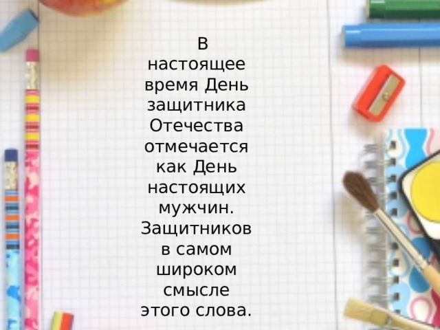  В настоящее время День защитника Отечества отмечается как День настоящих мужчин. Защитников в самом широком смысле этого слова. 
