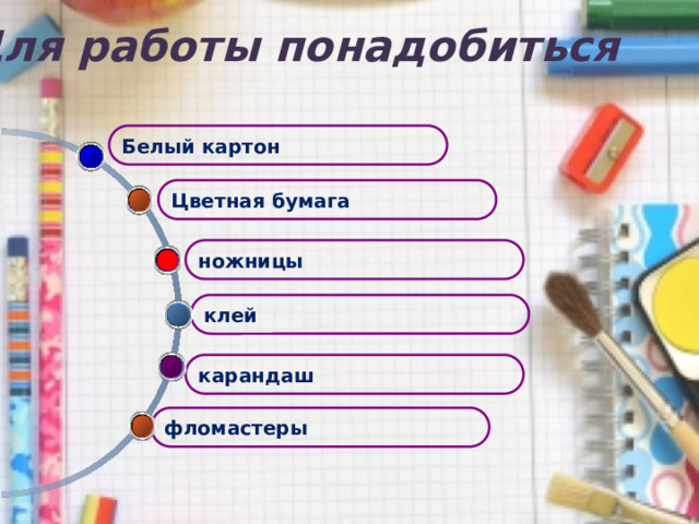 Для работы понадобиться Белый картон Цветная бумага ножницы клей карандаш фломастеры  
